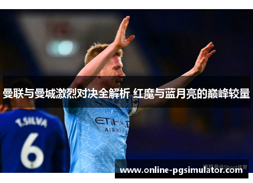 曼联与曼城激烈对决全解析 红魔与蓝月亮的巅峰较量