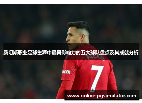 桑切斯职业足球生涯中最具影响力的五大球队盘点及其成就分析