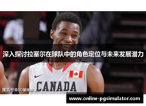 深入探讨拉塞尔在球队中的角色定位与未来发展潜力 深入探讨拉塞尔在球队中的角色定位与未来发展潜力