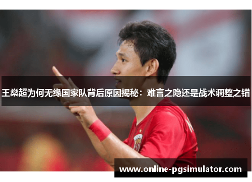 王燊超为何无缘国家队背后原因揭秘:难言之隐还是战术调整之错 王燊超为何无缘国家队背后原因揭秘:难言之隐还是战术调整之错