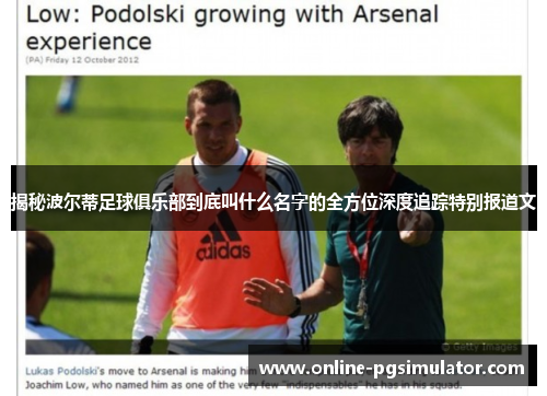 揭秘波尔蒂足球俱乐部到底叫什么名字的全方位深度追踪特别报道文 揭秘波尔蒂足球俱乐部到底叫什么名字的全方位深度追踪特别报道文